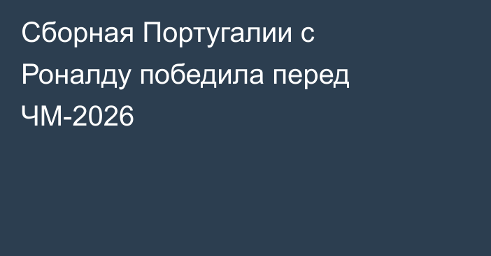 Сборная Португалии с Роналду победила перед ЧМ-2026