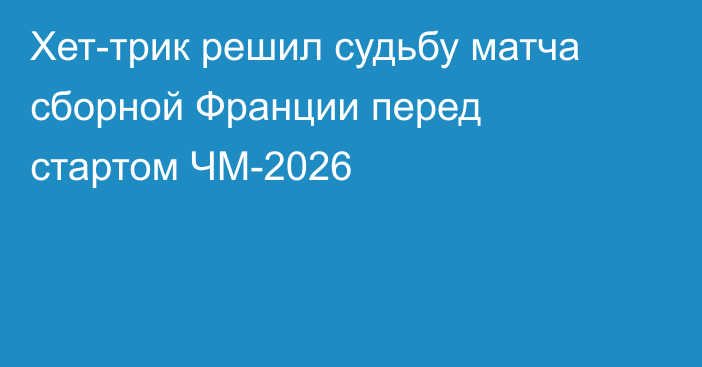 Хет-трик решил судьбу матча сборной Франции перед стартом ЧМ-2026