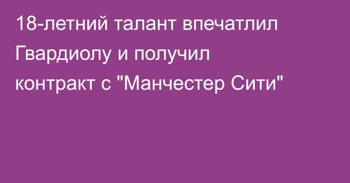 18-летний талант впечатлил Гвардиолу и получил контракт с 