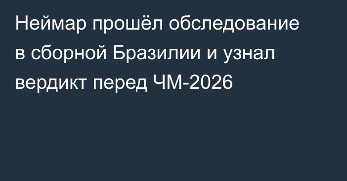 Неймар прошёл обследование в сборной Бразилии и узнал вердикт перед ЧМ-2026