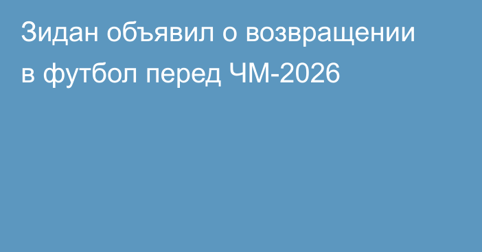 Зидан объявил о возвращении в футбол перед ЧМ-2026