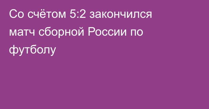 Со счётом 5:2 закончился матч сборной России по футболу