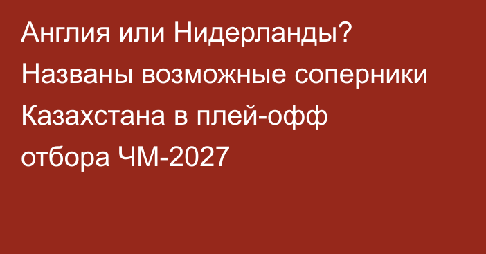 Англия или Нидерланды? Названы возможные соперники Казахстана в плей-офф отбора ЧМ-2027