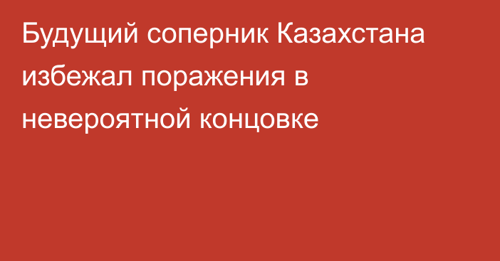 Будущий соперник Казахстана избежал поражения в невероятной концовке
