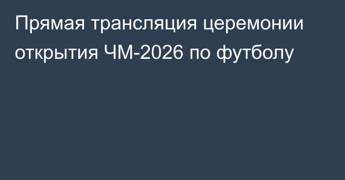 Прямая трансляция церемонии открытия ЧМ-2026 по футболу