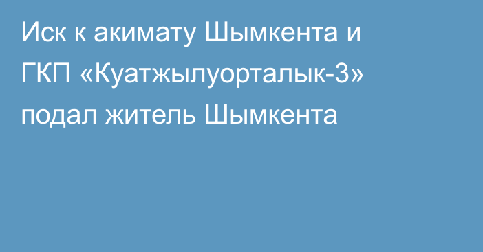 Иск к акимату Шымкента и ГКП «Куатжылуорталык-3» подал житель Шымкента