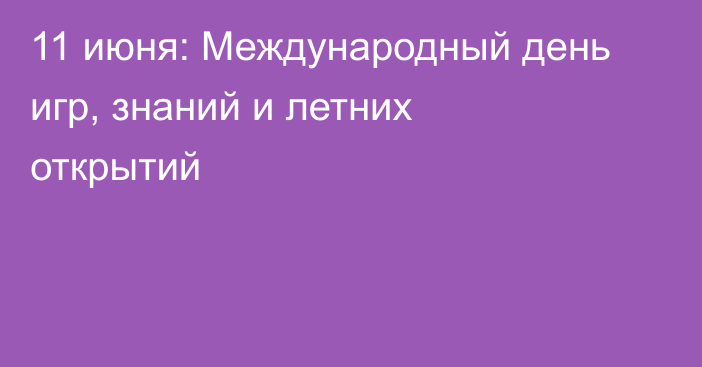 11 июня: Международный день игр, знаний и летних открытий