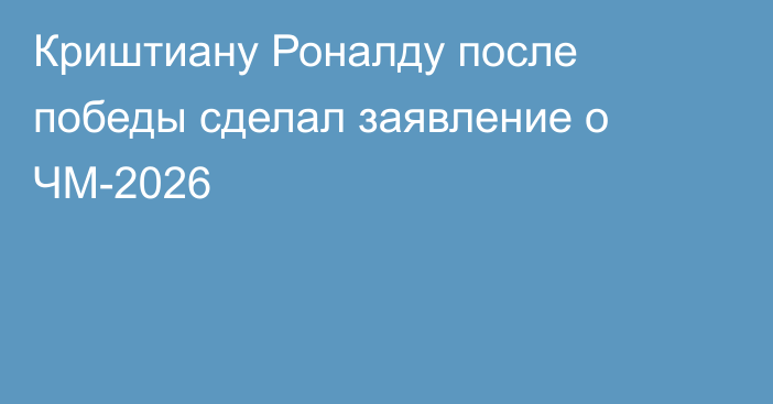Криштиану Роналду после победы сделал заявление о ЧМ-2026