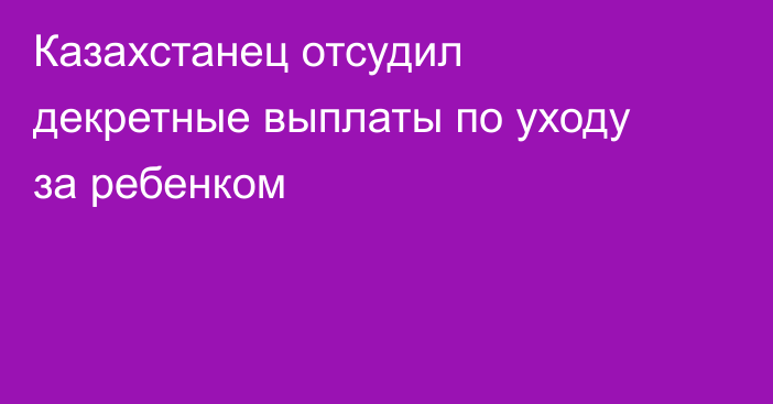 Казахстанец отсудил декретные выплаты по уходу за ребенком