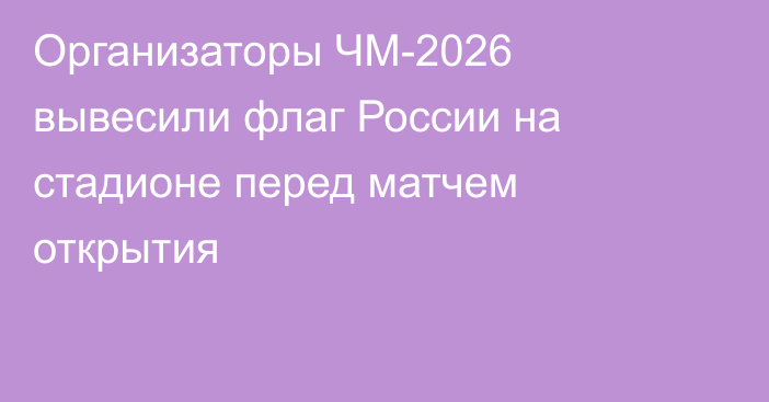 Организаторы ЧМ-2026 вывесили флаг России на стадионе перед матчем открытия