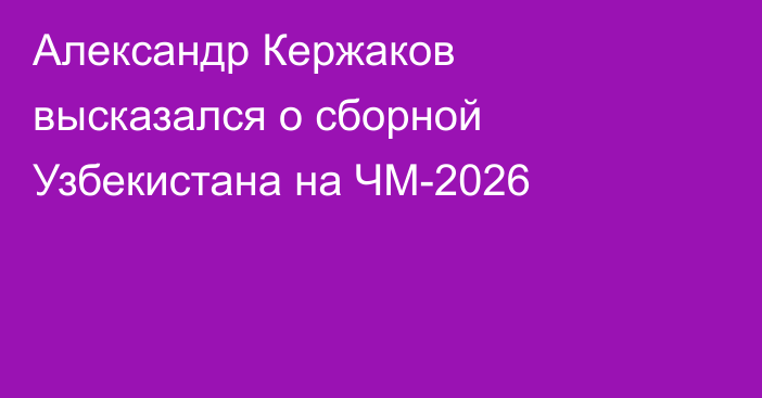 Александр Кержаков высказался о сборной Узбекистана на ЧМ-2026