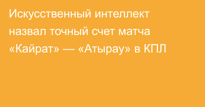 Искусственный интеллект назвал точный счет матча «Кайрат» — «Атырау» в КПЛ
