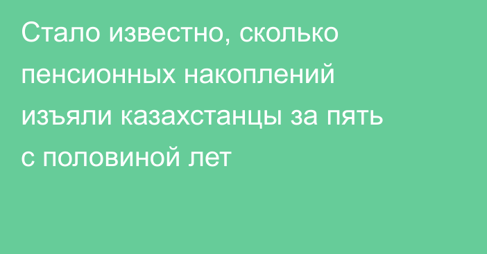 Стало известно, сколько пенсионных накоплений изъяли казахстанцы за пять с половиной лет