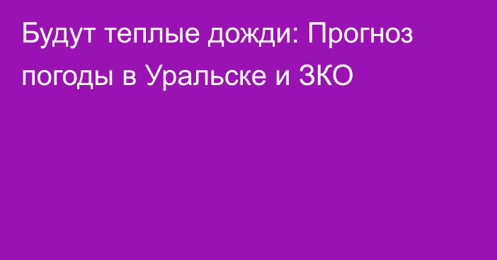 Будут теплые дожди: Прогноз погоды в Уральске и ЗКО