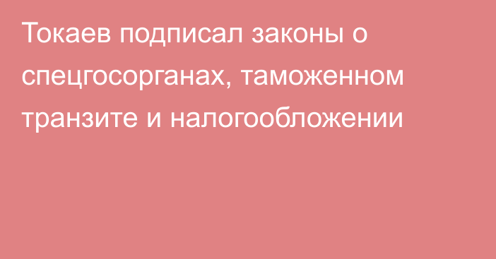Токаев подписал законы о спецгосорганах, таможенном транзите и налогообложении