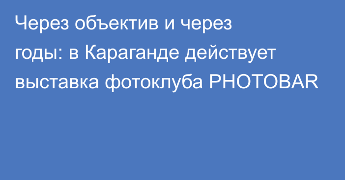 Через объектив и через годы: в Караганде действует выставка фотоклуба PHOTOBAR
