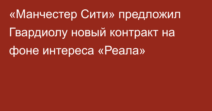 «Манчестер Сити» предложил Гвардиолу новый контракт на фоне интереса «Реала»