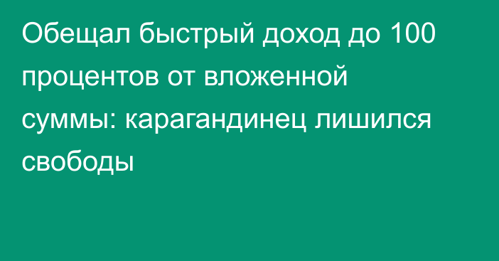 Обещал быстрый доход до 100 процентов от вложенной суммы: карагандинец лишился свободы