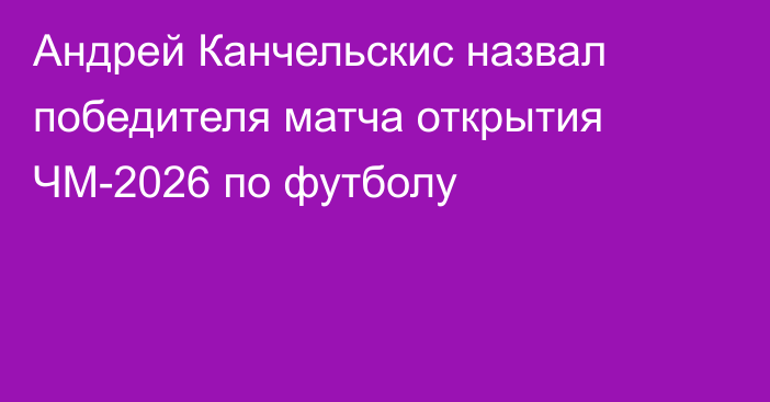 Андрей Канчельскис назвал победителя матча открытия ЧМ-2026 по футболу