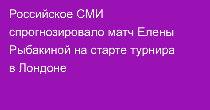 Российское СМИ спрогнозировало матч Елены Рыбакиной на старте турнира в Лондоне