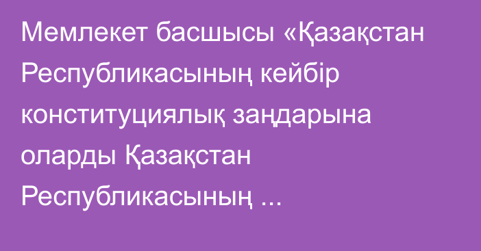 Мемлекет басшысы «Қазақстан Республикасының кейбір конституциялық заңдарына оларды Қазақстан Республикасының Конституциясына сәйкес келтіру, Қазақстан Республикасының сайлау және прокуратура туралы заңнамасын жетілдіру мәселелері бойынша өзгерістер мен толықтырулар енгізу туралы» Қазақстан Республикасының Конституциялық заңына қол қойды