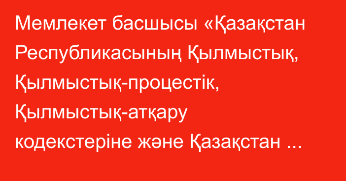 Мемлекет басшысы «Қазақстан Республикасының Қылмыстық, Қылмыстық-процестік, Қылмыстық-атқару кодекстеріне және Қазақстан Республикасының Әкімшілік құқық бұзушылық туралы кодексіне оларды Қазақстан Республикасының Конституциясына сәйкес келтіру, Қазақстан Республикасының сайлау және прокуратура туралы заңнамасын жетілдіру мәселелері бойынша өзгерістер мен толықтырулар енгізу туралы» Қазақстан Респу