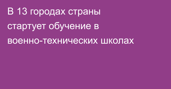В 13 городах страны стартует обучение в военно-технических школах