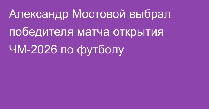 Александр Мостовой выбрал победителя матча открытия ЧМ-2026 по футболу