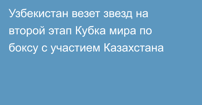 Узбекистан везет звезд на второй этап Кубка мира по боксу с участием Казахстана