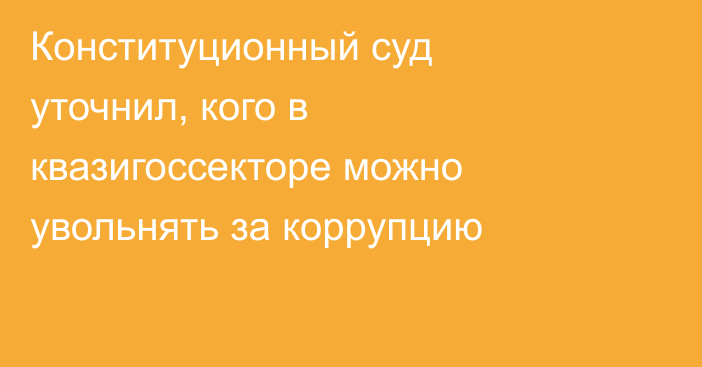 Конституционный суд уточнил, кого в квазигоссекторе можно увольнять за коррупцию
