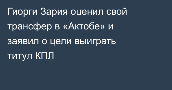 Гиорги Зария оценил свой трансфер в «Актобе» и заявил о цели выиграть титул КПЛ