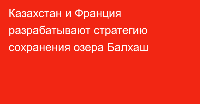 Казахстан и Франция разрабатывают стратегию сохранения озера Балхаш