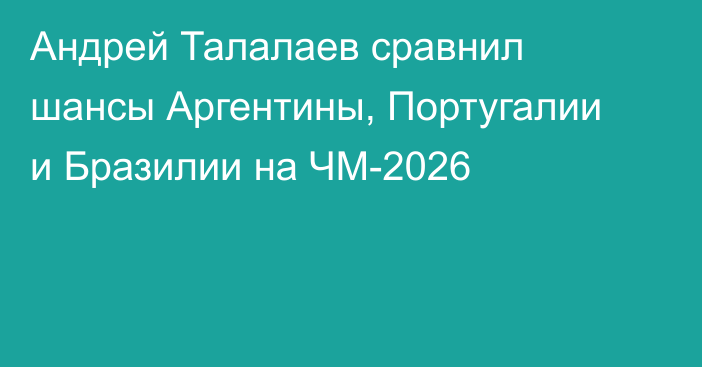 Андрей Талалаев сравнил шансы Аргентины, Португалии и Бразилии на ЧМ-2026
