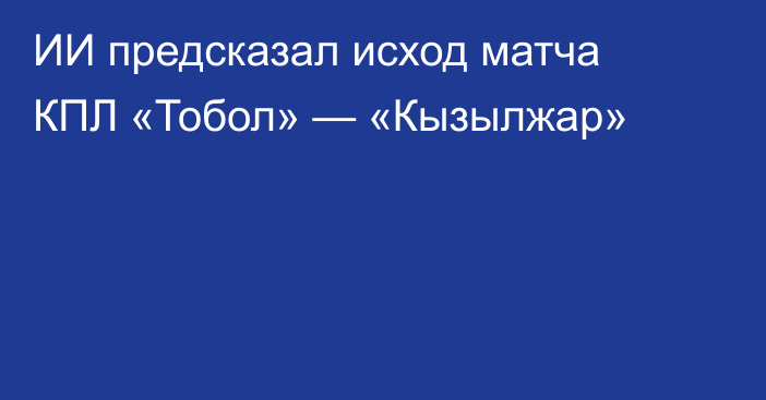 ИИ предсказал исход матча КПЛ «Тобол» — «Кызылжар»