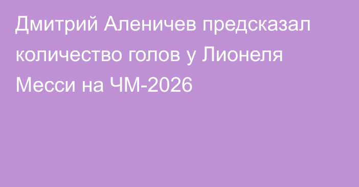 Дмитрий Аленичев предсказал количество голов у Лионеля Месси на ЧМ-2026