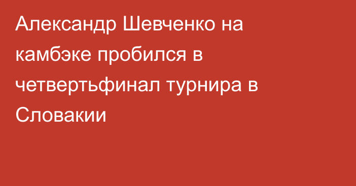 Александр Шевченко на камбэке пробился в четвертьфинал турнира в Словакии