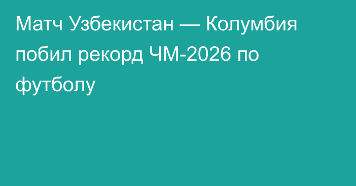 Матч Узбекистан — Колумбия побил рекорд ЧМ-2026 по футболу