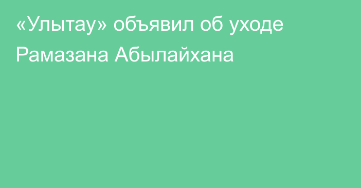 «Улытау» объявил об уходе Рамазана Абылайхана