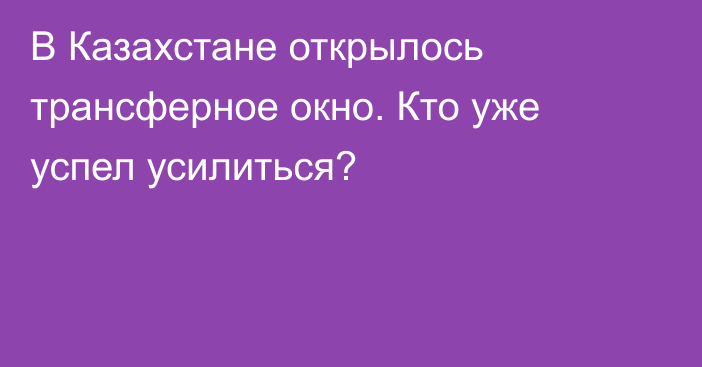 В Казахстане открылось трансферное окно. Кто уже успел усилиться?