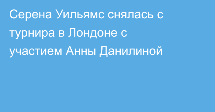 Серена Уильямс снялась с турнира в Лондоне c участием Анны Данилиной