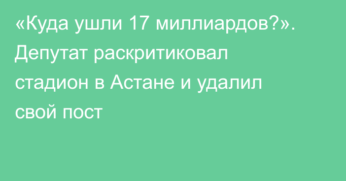 «Куда ушли 17 миллиардов?». Депутат раскритиковал стадион в Астане и удалил свой пост