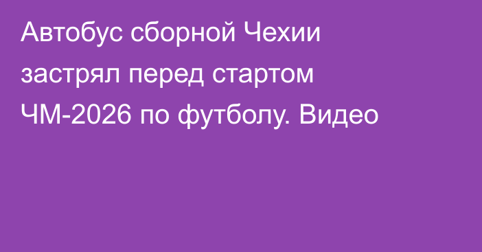 Автобус сборной Чехии застрял перед стартом ЧМ-2026 по футболу. Видео