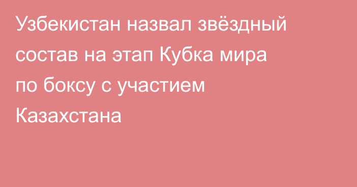 Узбекистан назвал звёздный состав на этап Кубка мира по боксу с участием Казахстана