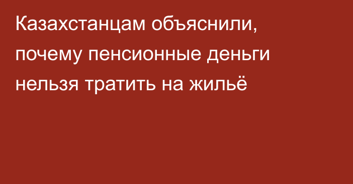 Казахстанцам объяснили, почему пенсионные деньги нельзя тратить на жильё