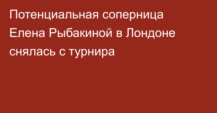 Потенциальная соперница Елена Рыбакиной в Лондоне снялась с турнира
