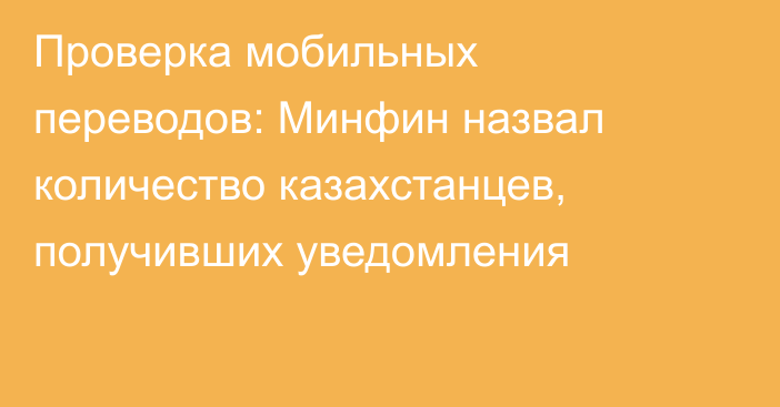 Проверка мобильных переводов: Минфин назвал количество казахстанцев, получивших уведомления