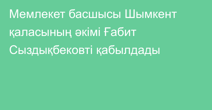 Мемлекет басшысы Шымкент қаласының әкімі Ғабит Сыздықбековті қабылдады