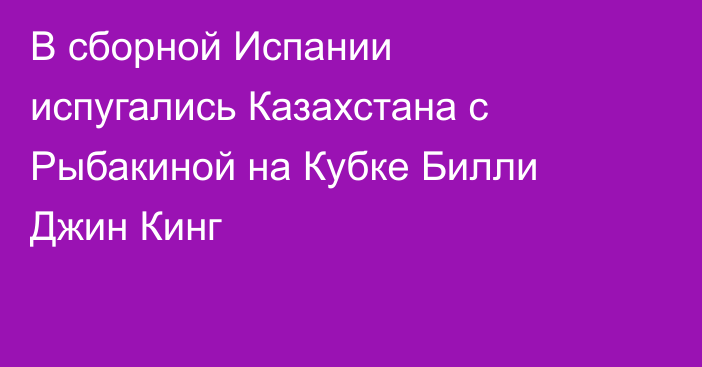 В сборной Испании испугались Казахстана с Рыбакиной на Кубке Билли Джин Кинг