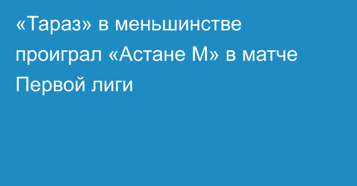 «Тараз» в меньшинстве проиграл «Астане М» в матче Первой лиги