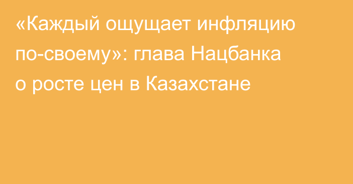 «Каждый ощущает инфляцию по-своему»: глава Нацбанка о росте цен в Казахстане